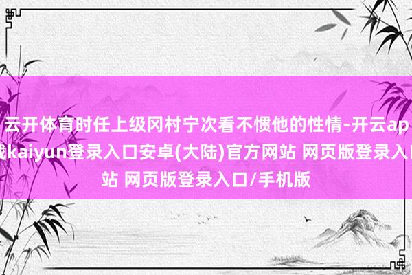 云开体育时任上级冈村宁次看不惯他的性情-开云app官网下载kaiyun登录入口安卓(大陆)官方网站 网页版登录入口/手机版