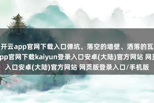开云app官网下载入口弹坑、落空的墙壁、洒落的瓦片到处王人是-开云app官网下载kaiyun登录入口安卓(大陆)官方网站 网页版登录入口/手机版