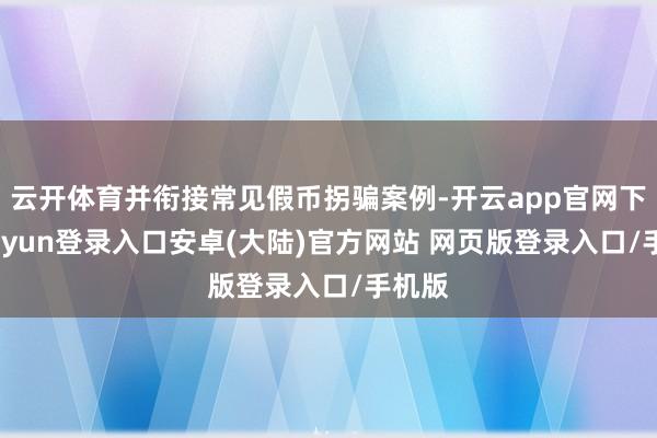 云开体育并衔接常见假币拐骗案例-开云app官网下载kaiyun登录入口安卓(大陆)官方网站 网页版登录入口/手机版