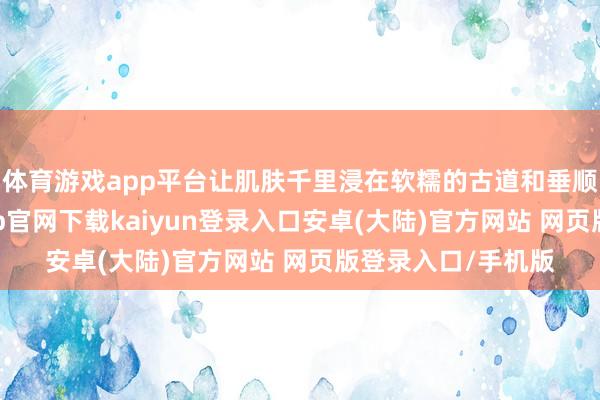 体育游戏app平台让肌肤千里浸在软糯的古道和垂顺的布料里-开云app官网下载kaiyun登录入口安卓(大陆)官方网站 网页版登录入口/手机版