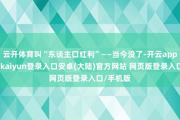 云开体育叫“东谈主口红利”——当今没了-开云app官网下载kaiyun登录入口安卓(大陆)官方网站 网页版登录入口/手机版