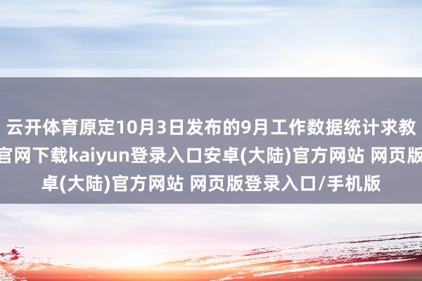 云开体育原定10月3日发布的9月工作数据统计求教也推迟-开云app官网下载kaiyun登录入口安卓(大陆)官方网站 网页版登录入口/手机版