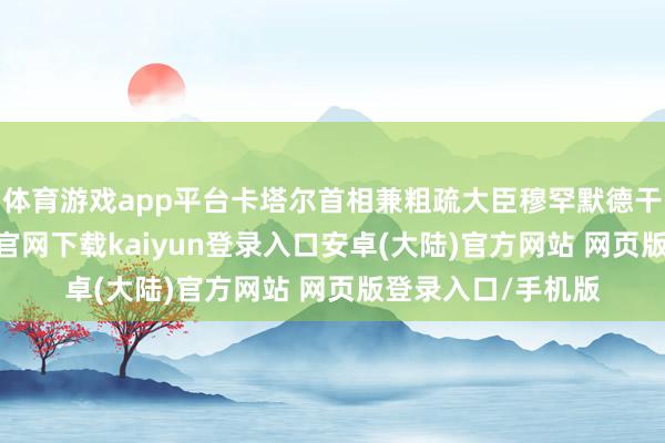 体育游戏app平台卡塔尔首相兼粗疏大臣穆罕默德干与会谈-开云app官网下载kaiyun登录入口安卓(大陆)官方网站 网页版登录入口/手机版