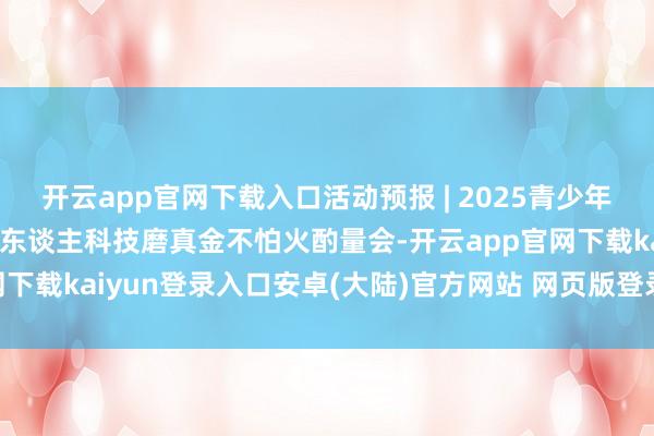开云app官网下载入口活动预报 | 2025青少年具身智能与东谈主形机器东谈主科技磨真金不怕火酌量会-开云app官网下载kaiyun登录入口安卓(大陆)官方网站 网页版登录入口/手机版