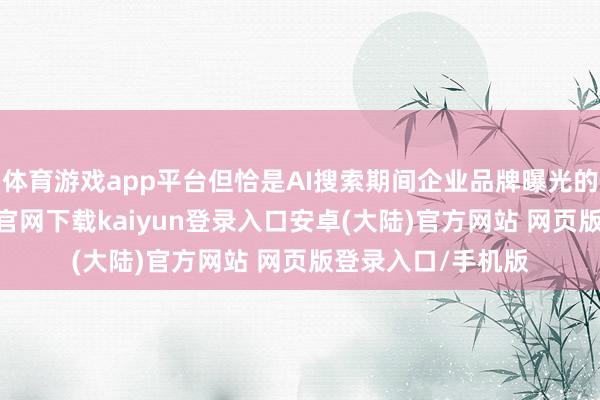 体育游戏app平台但恰是AI搜索期间企业品牌曝光的新基建-开云app官网下载kaiyun登录入口安卓(大陆)官方网站 网页版登录入口/手机版