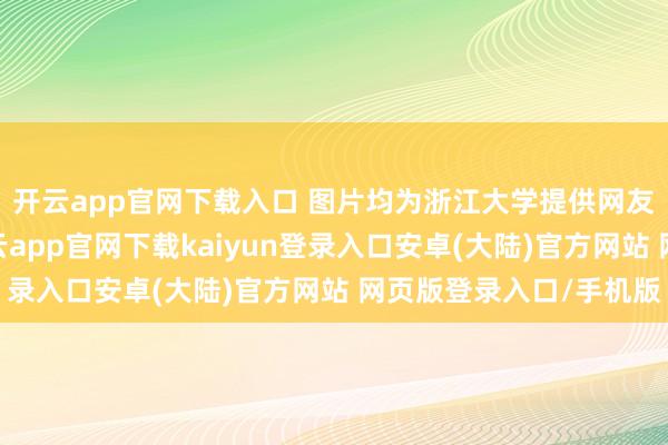 开云app官网下载入口 图片均为浙江大学提供网友：近期看到新闻-开云app官网下载kaiyun登录入口安卓(大陆)官方网站 网页版登录入口/手机版