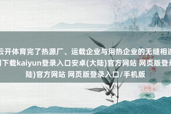 云开体育完了热源厂、运载企业与用热企业的无缝相连-开云app官网下载kaiyun登录入口安卓(大陆)官方网站 网页版登录入口/手机版