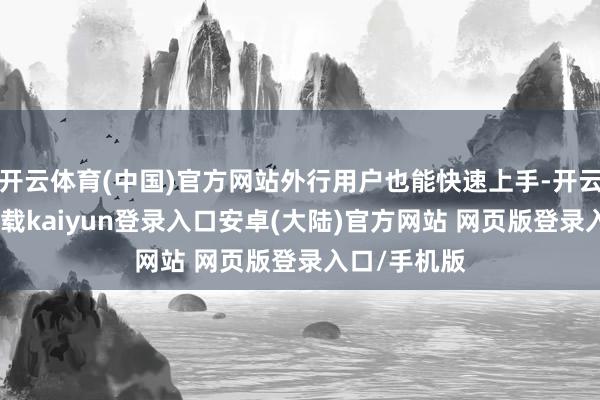 开云体育(中国)官方网站外行用户也能快速上手-开云app官网下载kaiyun登录入口安卓(大陆)官方网站 网页版登录入口/手机版