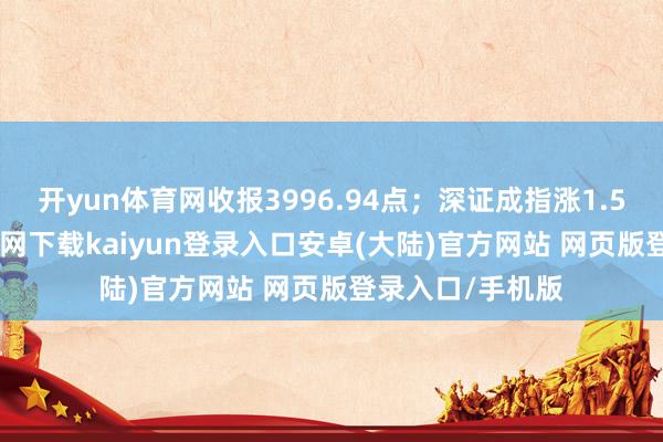 开yun体育网收报3996.94点；深证成指涨1.51%-开云app官网下载kaiyun登录入口安卓(大陆)官方网站 网页版登录入口/手机版