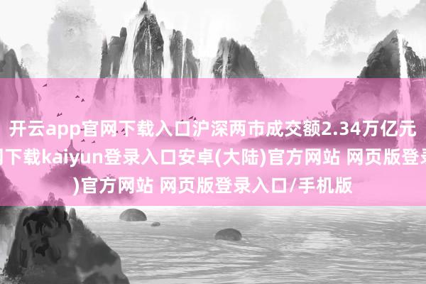 开云app官网下载入口沪深两市成交额2.34万亿元-开云app官网下载kaiyun登录入口安卓(大陆)官方网站 网页版登录入口/手机版