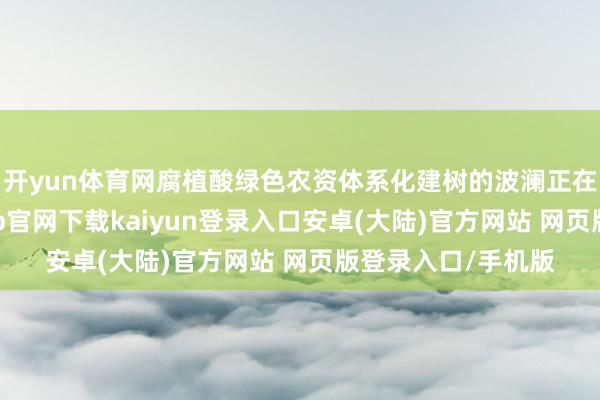 开yun体育网腐植酸绿色农资体系化建树的波澜正在茁壮兴起-开云app官网下载kaiyun登录入口安卓(大陆)官方网站 网页版登录入口/手机版