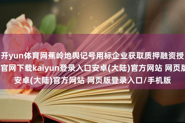 开yun体育网蕉岭地舆记号用标企业获取质押融资授信2亿元-开云app官网下载kaiyun登录入口安卓(大陆)官方网站 网页版登录入口/手机版