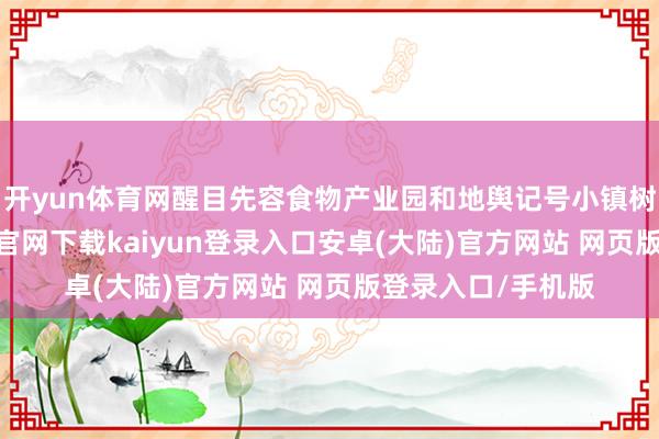 开yun体育网醒目先容食物产业园和地舆记号小镇树立收效-开云app官网下载kaiyun登录入口安卓(大陆)官方网站 网页版登录入口/手机版