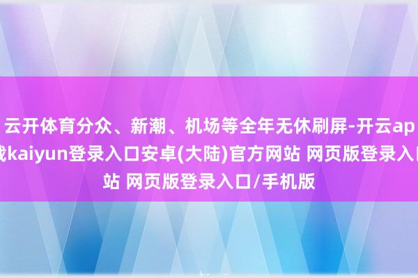 云开体育分众、新潮、机场等全年无休刷屏-开云app官网下载kaiyun登录入口安卓(大陆)官方网站 网页版登录入口/手机版