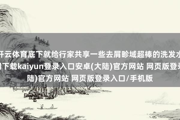 开云体育底下就给行家共享一些去屑畛域超棒的洗发水-开云app官网下载kaiyun登录入口安卓(大陆)官方网站 网页版登录入口/手机版