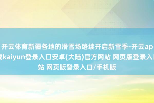 开云体育新疆各地的滑雪场络续开启新雪季-开云app官网下载kaiyun登录入口安卓(大陆)官方网站 网页版登录入口/手机版