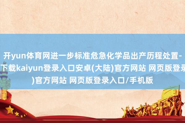 开yun体育网进一步标准危急化学品出产历程处置-开云app官网下载kaiyun登录入口安卓(大陆)官方网站 网页版登录入口/手机版