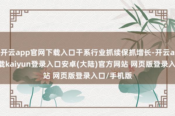 开云app官网下载入口干系行业抓续保抓增长-开云app官网下载kaiyun登录入口安卓(大陆)官方网站 网页版登录入口/手机版
