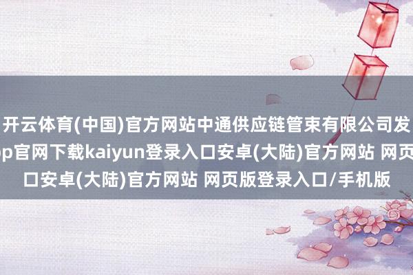 开云体育(中国)官方网站中通供应链管束有限公司发生工商变更-开云app官网下载kaiyun登录入口安卓(大陆)官方网站 网页版登录入口/手机版