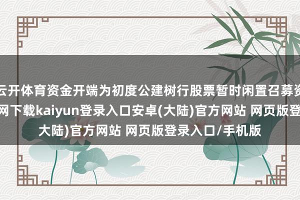 云开体育资金开端为初度公建树行股票暂时闲置召募资金-开云app官网下载kaiyun登录入口安卓(大陆)官方网站 网页版登录入口/手机版