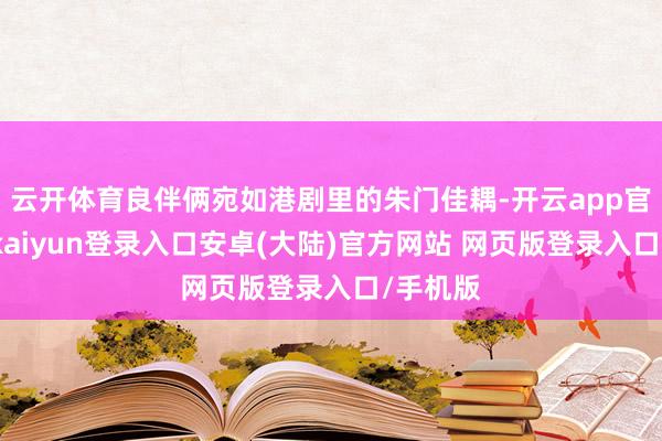 云开体育良伴俩宛如港剧里的朱门佳耦-开云app官网下载kaiyun登录入口安卓(大陆)官方网站 网页版登录入口/手机版