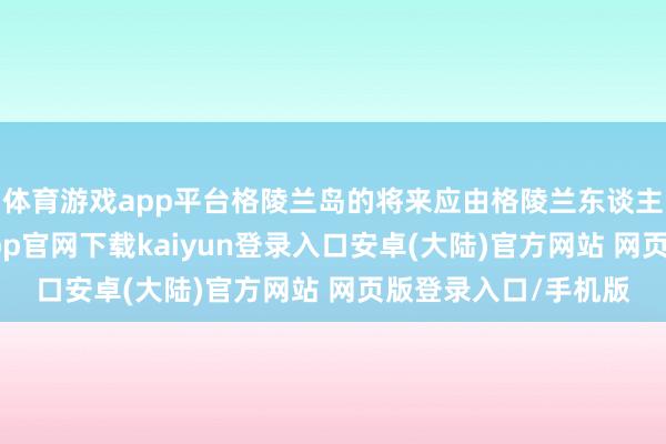 体育游戏app平台格陵兰岛的将来应由格陵兰东谈主民我方决定-开云app官网下载kaiyun登录入口安卓(大陆)官方网站 网页版登录入口/手机版