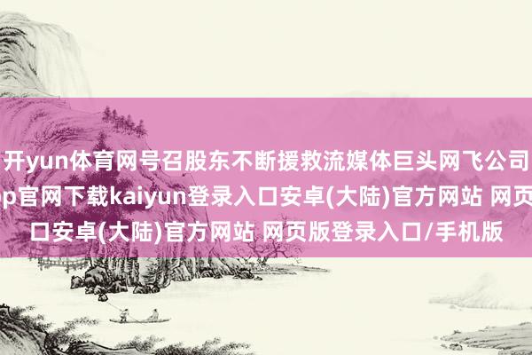开yun体育网号召股东不断援救流媒体巨头网飞公司的收购决策-开云app官网下载kaiyun登录入口安卓(大陆)官方网站 网页版登录入口/手机版