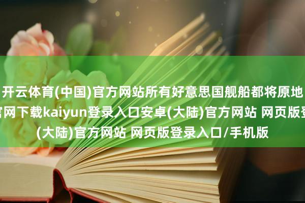 开云体育(中国)官方网站所有好意思国舰船都将原地待命-开云app官网下载kaiyun登录入口安卓(大陆)官方网站 网页版登录入口/手机版