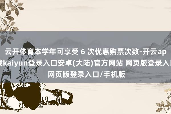 云开体育本学年可享受 6 次优惠购票次数-开云app官网下载kaiyun登录入口安卓(大陆)官方网站 网页版登录入口/手机版