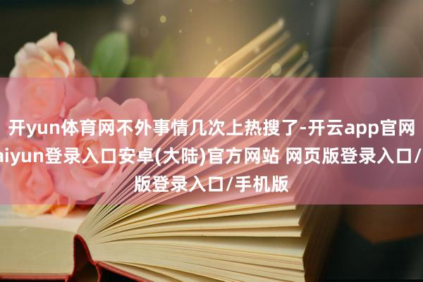 开yun体育网不外事情几次上热搜了-开云app官网下载kaiyun登录入口安卓(大陆)官方网站 网页版登录入口/手机版