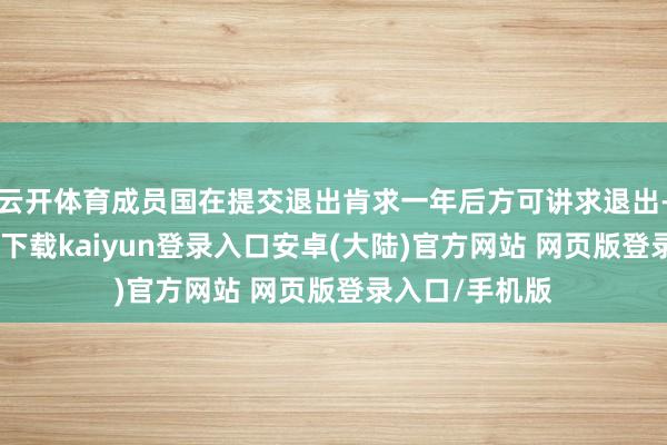 云开体育成员国在提交退出肯求一年后方可讲求退出-开云app官网下载kaiyun登录入口安卓(大陆)官方网站 网页版登录入口/手机版