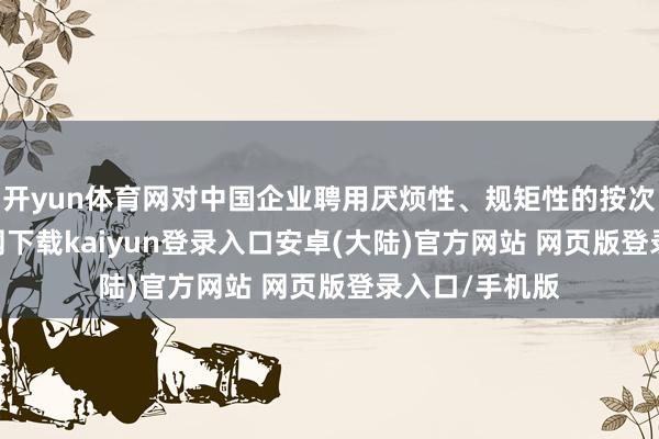 开yun体育网对中国企业聘用厌烦性、规矩性的按次-开云app官网下载kaiyun登录入口安卓(大陆)官方网站 网页版登录入口/手机版