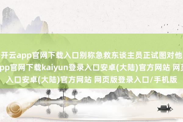 开云app官网下载入口别称急救东谈主员正试图对他执行心肺复苏-开云app官网下载kaiyun登录入口安卓(大陆)官方网站 网页版登录入口/手机版