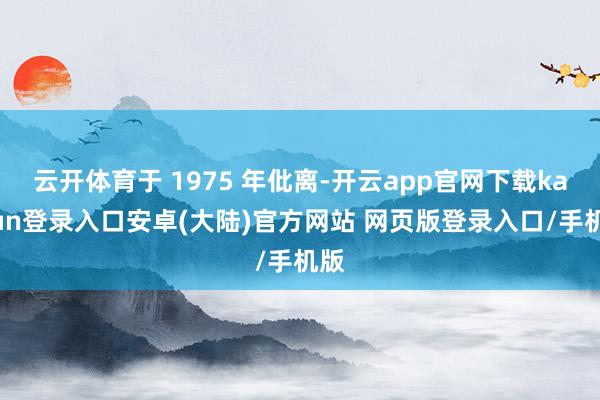 云开体育于 1975 年仳离-开云app官网下载kaiyun登录入口安卓(大陆)官方网站 网页版登录入口/手机版