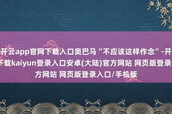 开云app官网下载入口奥巴马“不应该这样作念”-开云app官网下载kaiyun登录入口安卓(大陆)官方网站 网页版登录入口/手机版