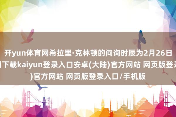 开yun体育网希拉里·克林顿的问询时辰为2月26日-开云app官网下载kaiyun登录入口安卓(大陆)官方网站 网页版登录入口/手机版
