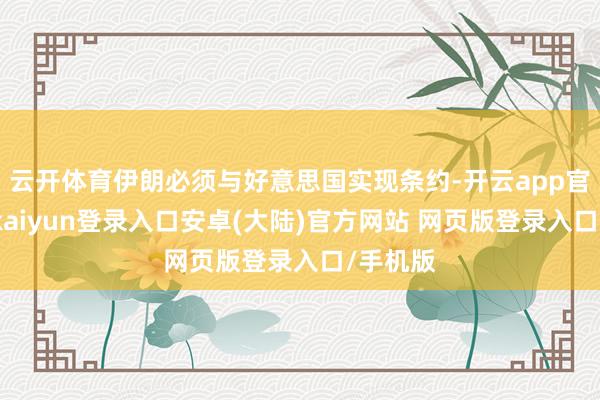 云开体育伊朗必须与好意思国实现条约-开云app官网下载kaiyun登录入口安卓(大陆)官方网站 网页版登录入口/手机版