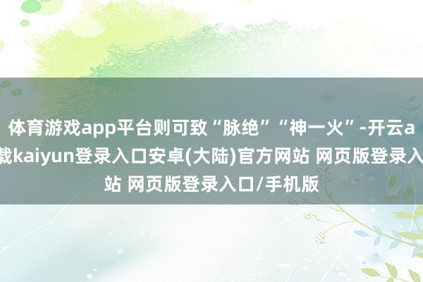 体育游戏app平台则可致“脉绝”“神一火”-开云app官网下载kaiyun登录入口安卓(大陆)官方网站 网页版登录入口/手机版