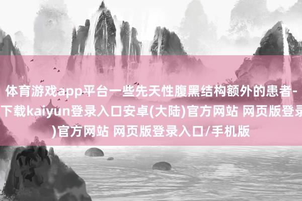 体育游戏app平台一些先天性腹黑结构额外的患者-开云app官网下载kaiyun登录入口安卓(大陆)官方网站 网页版登录入口/手机版
